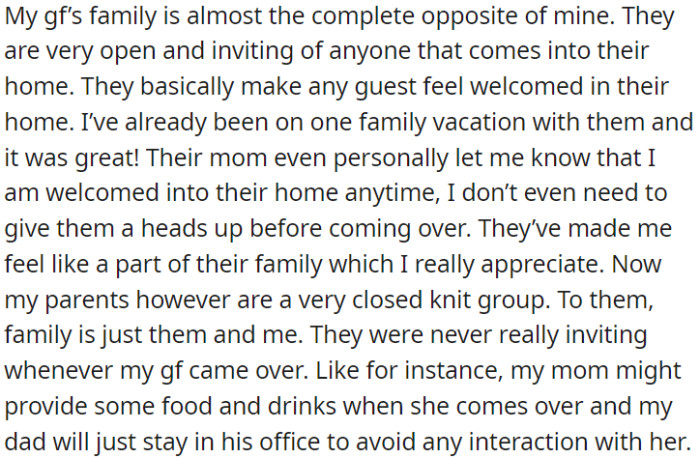OP's girlfriend's family is very welcoming and open to guests, but OP's parents are more closed-off and haven't been welcoming to his girlfriend when she visits.