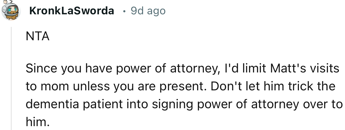 “NTA. Since you have power of attorney, I'd limit Matt's visits to Mom unless you are present.”