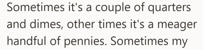 The extra change can range from a few solid coins to a small pile of copper.