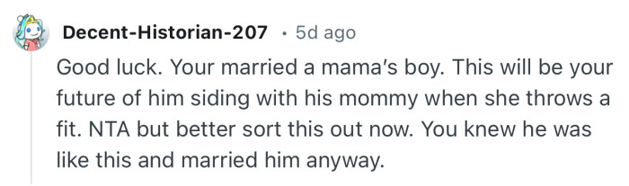 “Good luck. Your married a mama’s boy. This will be your future of him siding with his mommy when she throws a fit.”