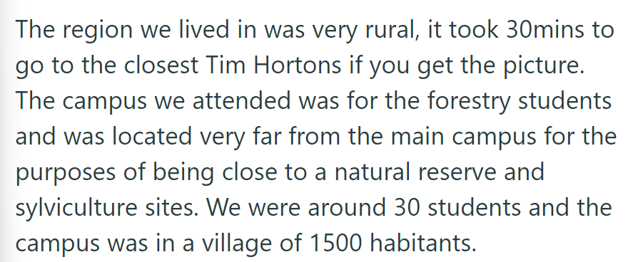 In a remote rural area, 30 minutes from the nearest Tim Hortons, they attended a forestry campus with 30 students in a village of 1,500 residents.