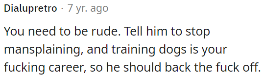 OP needs to tell him to stop mansplaining and respect her expertise in dog training.