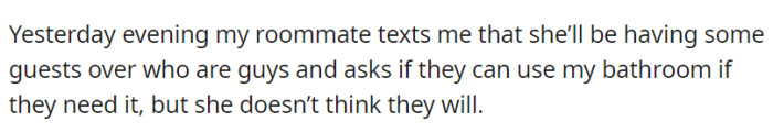 Last night, the roommate messaged him, explaining that she anticipated male guests coming over and inquired whether they could use his bathroom if required, though she believed it might not be necessary.