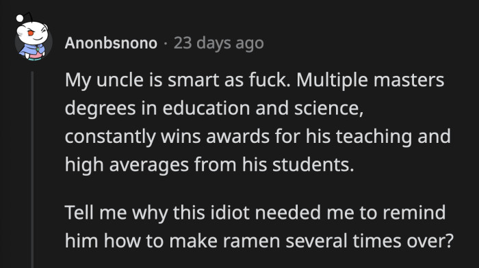 20. He has no space in his big brain for things that are not important, like instant ramen cooking instructions.