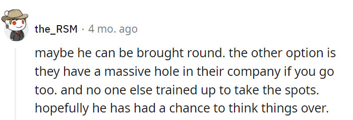 Hopefully, the boss has had time to reconsider, or they could end up with a major staffing problem if they leave.