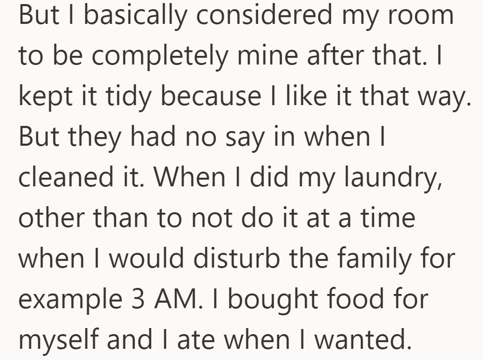 Room considered personal after 16, kept tidy by choice. No parental control over cleaning or laundry. Ate and bought food independently.