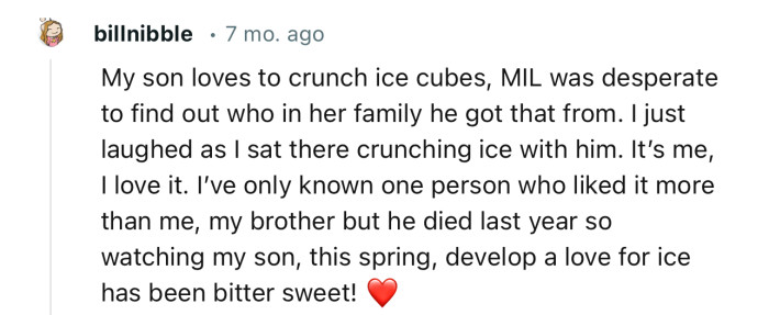 “My son loves to crunch ice cubes; MIL was desperate to find out who in her family he got that from. I just laughed as I sat there crunching ice with him.”
