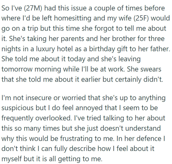 OP has found himself in a somewhat baffling situation where his wife (25F) is going on a vacation with her family and, apparently, forgot to tell him about it.