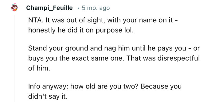 “Stand your ground and nag him until he pays you - or buys you the exact same one. That was disrespectful of him.”