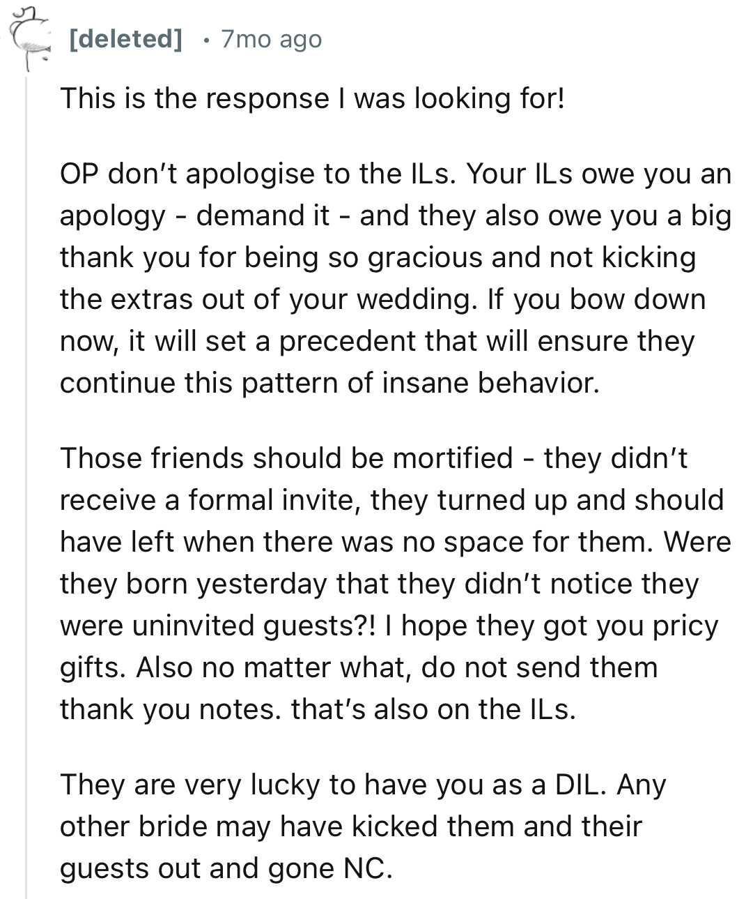 “OP don’t apologise to the ILs. Your ILs owe you an apology - demand it - and they also owe you a big thank you for being so gracious and not kicking the extras out of your wedding.”