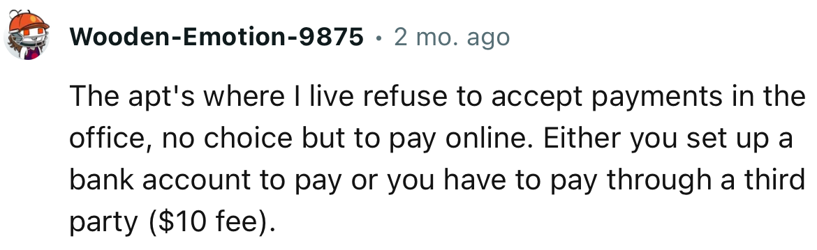 “The apt's where I live refuse to accept payments in the office, no choice but to pay online.”