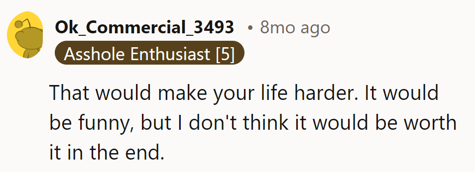 Harder life, funnier outcome. But worth it? Doubtful.