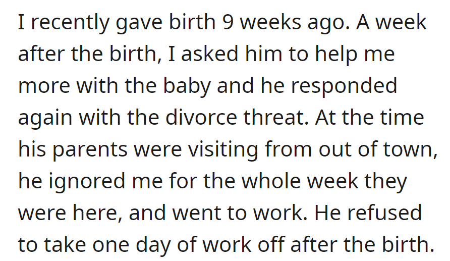 Nine weeks postpartum, seeking help led to divorce threats; during his parents' visit, he worked, ignoring her and not taking any time off after the birth.