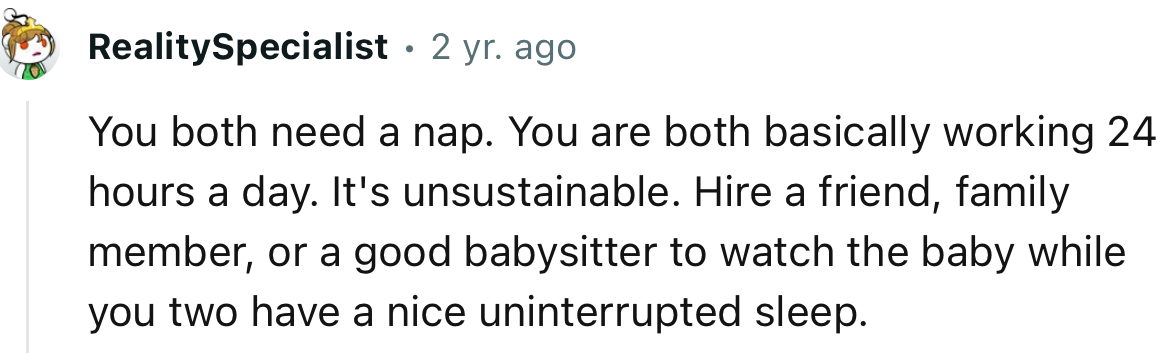 “Hire a friend, family member, or a good babysitter to watch the baby while you two have a nice uninterrupted sleep.”