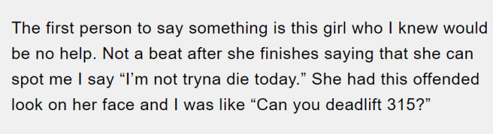A woman comes over and offers to spot him, but he declines the offer, telling her that he 