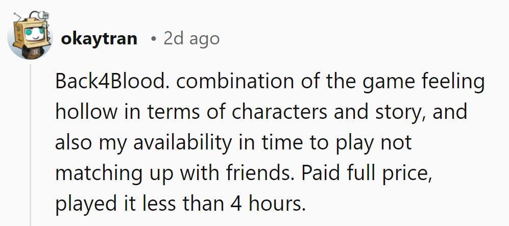 Paid full price for Back4Blood, but with its hollow story and mismatched playtime, played under 4 hours.