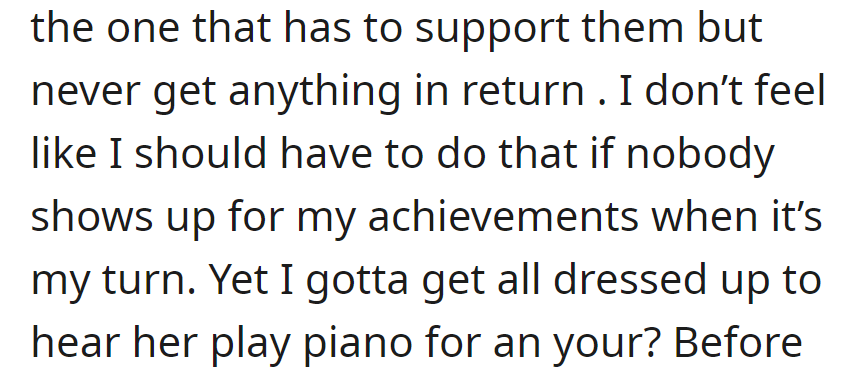 Experiencing one-sided support, she felt frustrated about dressing up for her step-sister's piano recital while her own achievements went unnoticed.