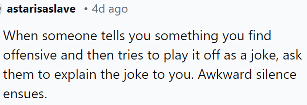 When someone makes an offensive remark disguised as a joke, challenge them by asking them to explain the humor.