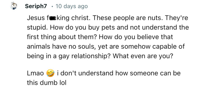 “How do you believe that animals have no souls, yet are somehow capable of being in a gay relationship?”