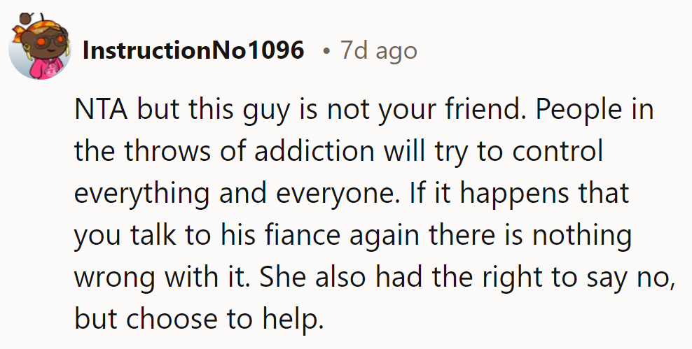 NTA. He’s not a friend—addicts control everything. If they talk to his fiancé again, it’s fine.