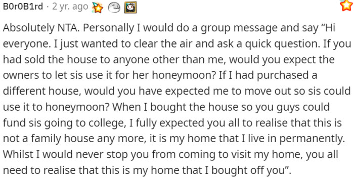 OP should remind everyone that their parents sold this house and they shouldn't expect special privileges.