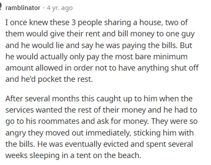 You really have to pay attention to whom you are living with and what people are doing with your money. I'd rather pay the bills myself.