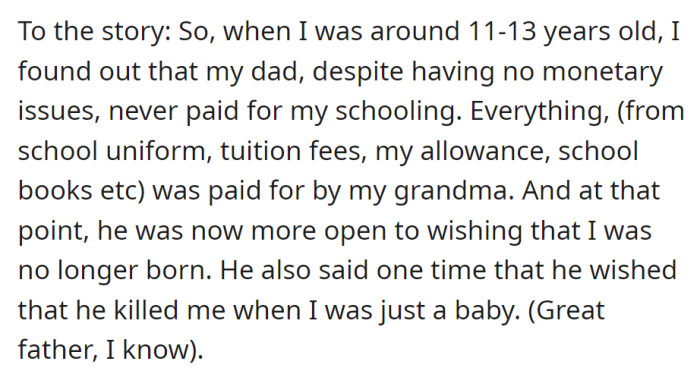 At ages 11 to 13, OP discovered their father never supported their education, which was covered entirely by their grandmother. Later, the father expressed regret about not having killed OP as a baby.