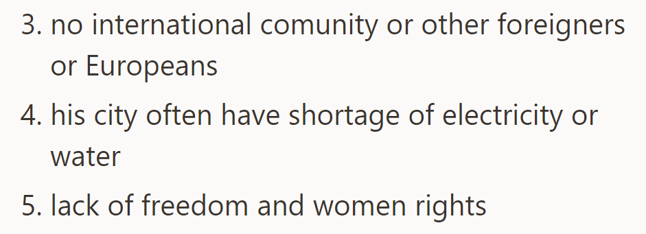 His city also lacks an international community, faces frequent electricity and water shortages, and has poor women's rights.