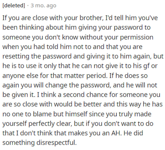 Explaining his logic to his brother is best, but he could change the password and give it to him again while letting him know that he can't share it with anyone else, including his girlfriend.
