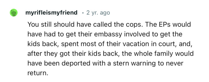 “You still should have called the cops. The entitled parents would have had to get their embassy involved to get the kids back.”