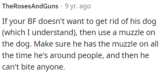 If OP's boyfriend wants to keep his dog but she is concerned about its behavior, they should consider using a muzzle to prevent any potential biting incidents.