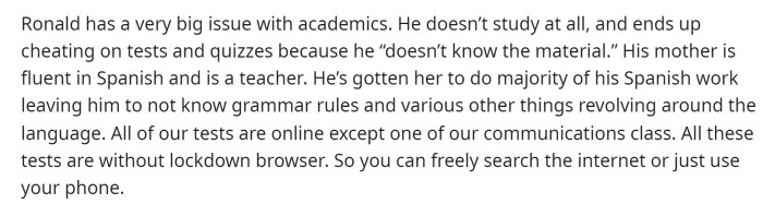 He then explains that his mother has been assisting him, and he has been cheating on his tests and assignments.