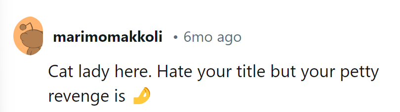 Coming from a self-proclaimed cat enthusiast: not a fan of the title, but applauding the petty revenge move!