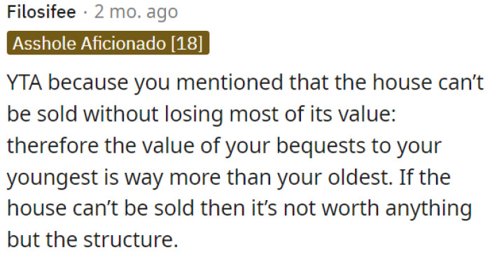 OP is in the wrong because the house can't be sold without losing most of its value, making his bequests to his youngest child more valuable than those to his oldest.