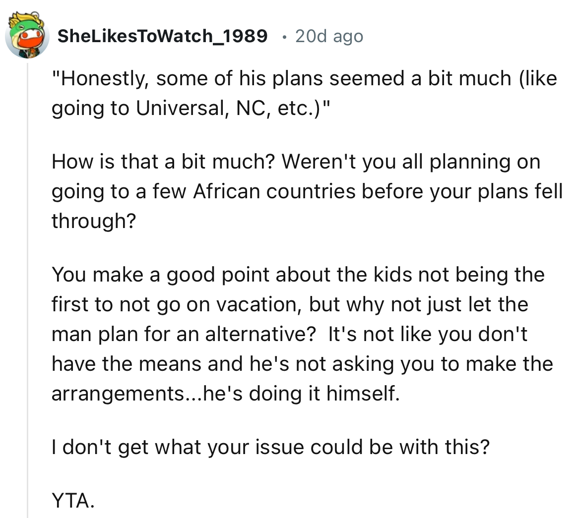6. “You make a good point about the kids not being the first to not go on vacation, but why not just let the man plan for an alternative?”