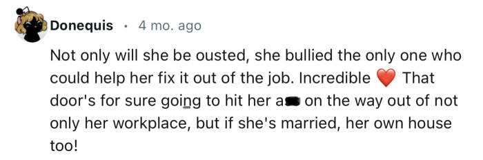 “Not only will she be ousted, but she also bullied the only one who could help her fix it out of the job.“