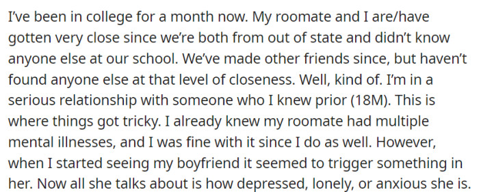 After a month in college, OP's roommate became her closest friend. However, when OP started hanging out with her boyfriend, her roommate's behavior changed drastically, with constant talk about depression, loneliness, and anxiety.