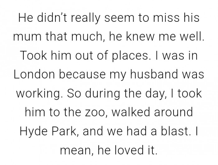 The toddler was taken to places, and he didn't seem to miss his mom