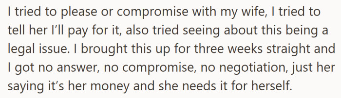 After weeks of trying to find a middle ground, he keeps hitting the same wall. She will not discuss it, compromise, or consider how the kids are doing.