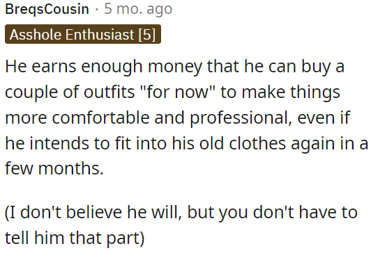 He's earning well enough to buy new outfits temporarily for a more comfortable and professional look.