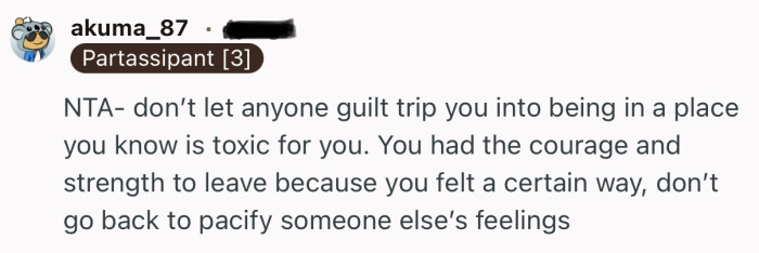 “NTA- don’t let anyone guilt trip you into being in a place you know is toxic for you.”