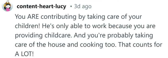 He's only able to work because you are providing childcare.