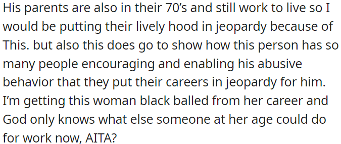 OP is concerned that her actions may potentially affect the livelihoods of the abusive person's parents, and she is questioning whether she is in the wrong.