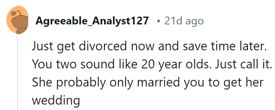 Cut the drama and roll the credits. She's probably after the wedding, not the marriage.