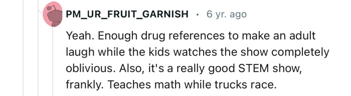 “Enough Drug References to Make an Adult Laugh While the Kids Watch the Show Completely Oblivious.”