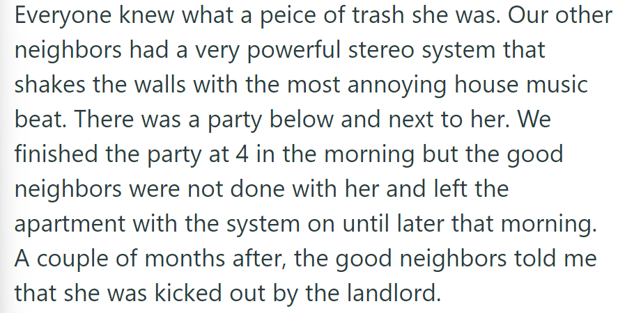 The disliked neighbor faced retaliation with a loud party and stereo until early morning. Later, she was kicked out by the landlord as reported by good neighbors.