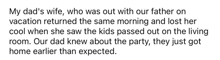 Their dad's wife returned from vacation the next morning and threw a tantrum when she saw all the kids asleep in the living room, even though they knew the party was happening.