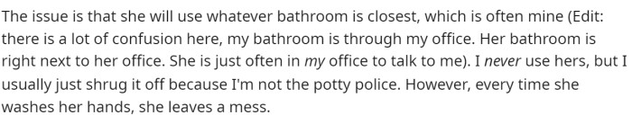 He says that she often uses his bathroom because it's closer to where she is.
