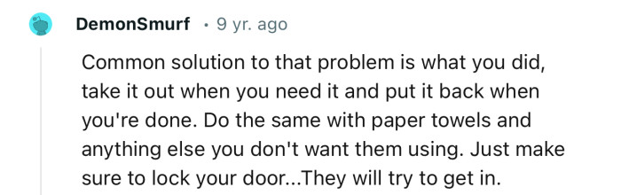 “Common solution to that problem is what you did, take it out when you need it and put it back when you're done.“