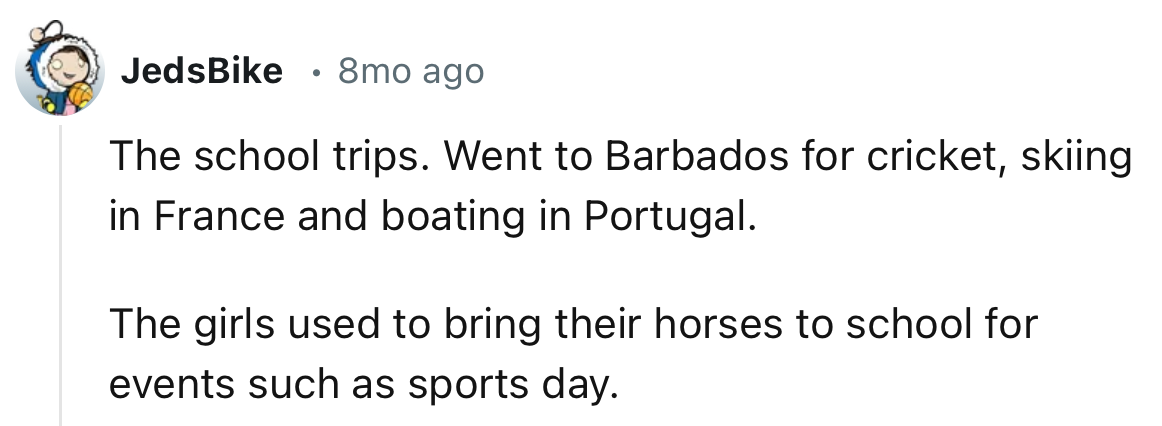 “The school trips. Went to Barbados for cricket, skiing in France, and boating in Portugal.”